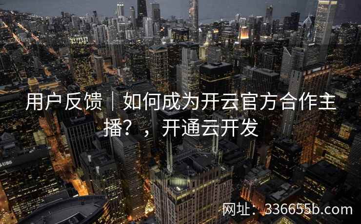用户反馈｜如何成为开云官方合作主播？，开通云开发