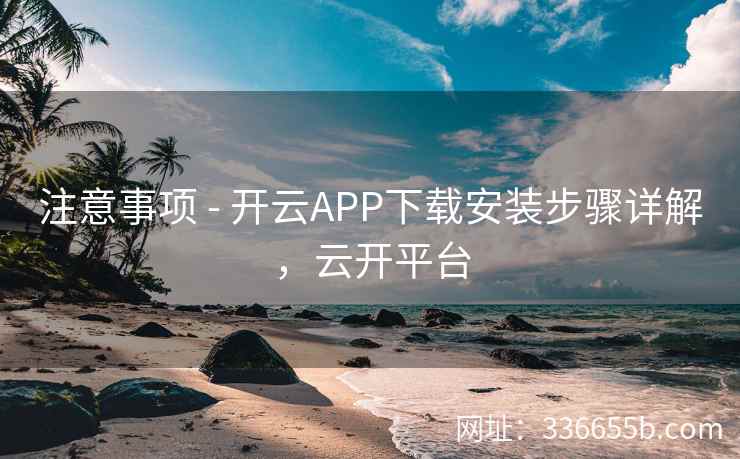 注意事项 - 开云APP下载安装步骤详解，云开平台
