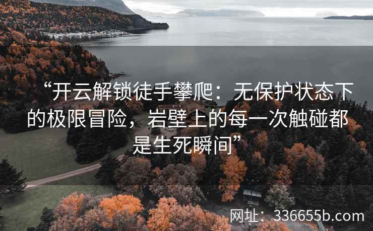 “开云解锁徒手攀爬：无保护状态下的极限冒险，岩壁上的每一次触碰都是生死瞬间”