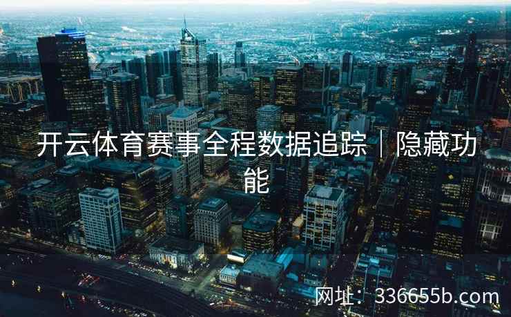 开云体育赛事全程数据追踪|隐藏功能 开云体育赛事全程数据追踪|隐藏功能