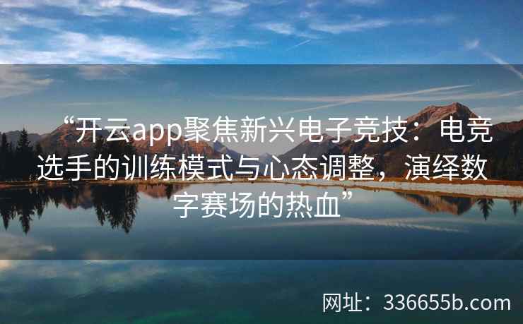 “开云app聚焦新兴电子竞技：电竞选手的训练模式与心态调整，演绎数字赛场的热血”