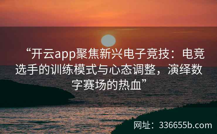 “开云app聚焦新兴电子竞技:电竞选手的训练模式与心态调整,演绎数字赛场的热血” “开云app聚焦新兴电子竞技:电竞选手的训练模式与心态调整,演绎数字赛场的热血”