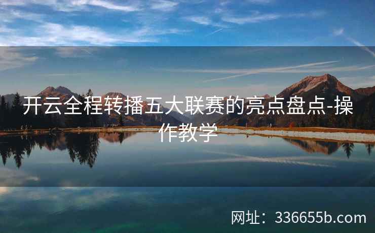 开云全程转播五大联赛的亮点盘点-操作教学 开云全程转播五大联赛的亮点盘点-操作教学