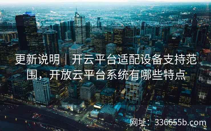 更新说明｜开云平台适配设备支持范围，开放云平台系统有哪些特点