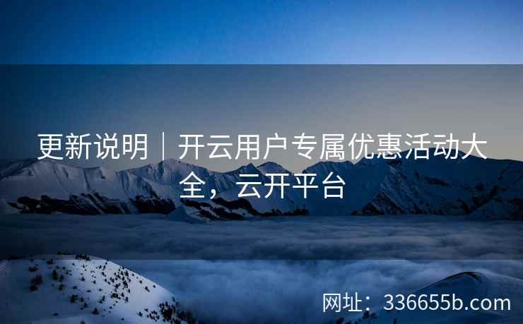 更新说明｜开云用户专属优惠活动大全，云开平台