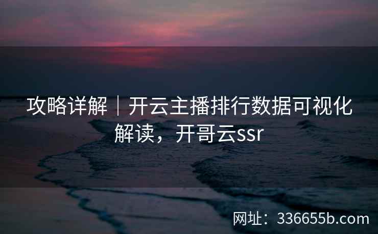 攻略详解|开云主播排行数据可视化解读,开哥云ssr 攻略详解|开云主播排行数据可视化解读,开哥云ssr