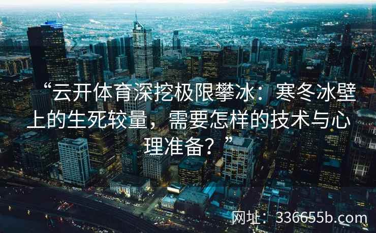 “云开体育深挖极限攀冰：寒冬冰壁上的生死较量，需要怎样的技术与心理准备？”