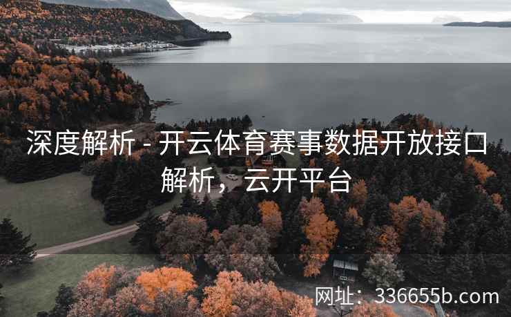 深度解析 - 开云体育赛事数据开放接口解析，云开平台