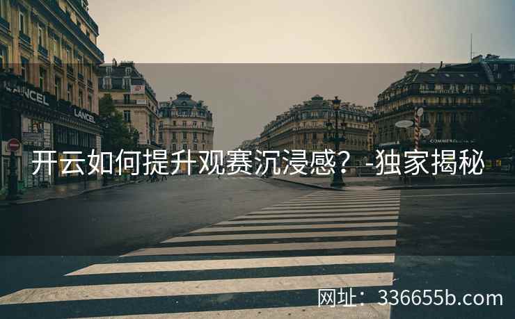 开云如何提升观赛沉浸感？-独家揭秘