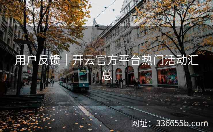 用户反馈｜开云官方平台热门活动汇总