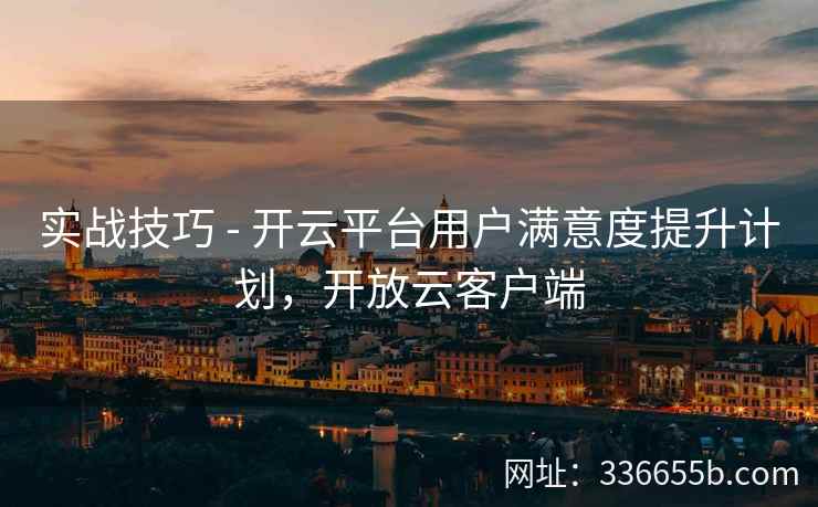 实战技巧 - 开云平台用户满意度提升计划,开放云客户端 实战技巧 - 开云平台用户满意度提升计划,开放云客户端