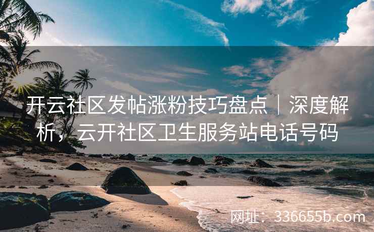 开云社区发帖涨粉技巧盘点|深度解析,云开社区卫生服务站电话号码 开云社区发帖涨粉技巧盘点|深度解析,云开社区卫生服务站电话号码