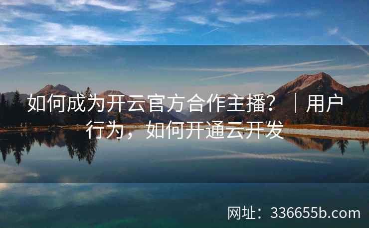 如何成为开云官方合作主播？｜用户行为，如何开通云开发