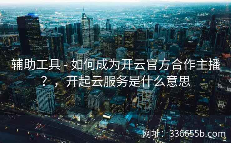 辅助工具 - 如何成为开云官方合作主播？，开起云服务是什么意思