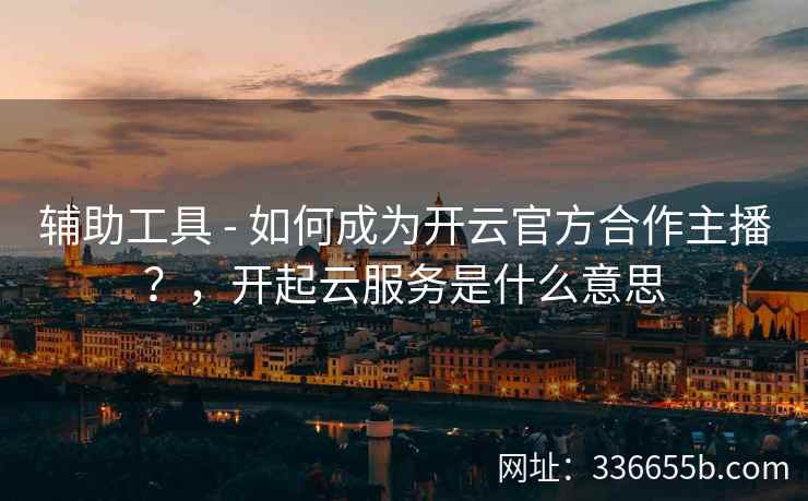 辅助工具 - 如何成为开云官方合作主播?,开起云服务是什么意思 辅助工具 - 如何成为开云官方合作主播?,开起云服务是什么意思