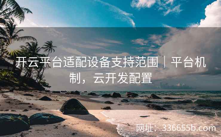 开云平台适配设备支持范围｜平台机制，云开发配置