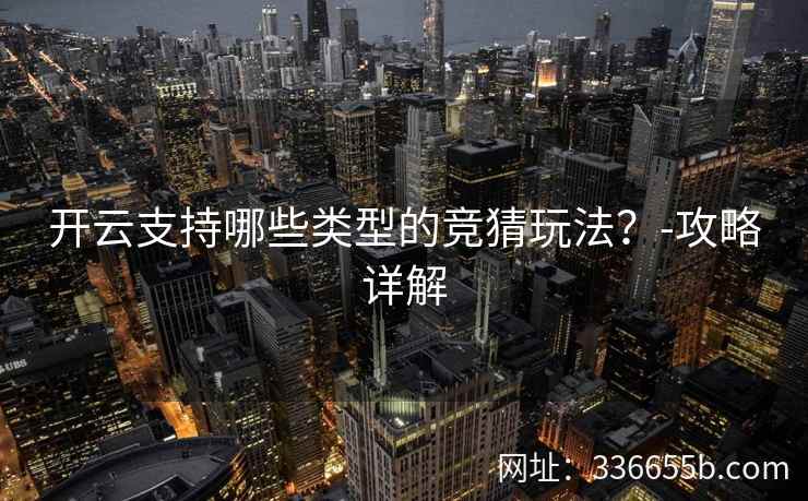 开云支持哪些类型的竞猜玩法?-攻略详解 开云支持哪些类型的竞猜玩法?-攻略详解