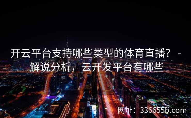 开云平台支持哪些类型的体育直播？ - 解说分析，云开发平台有哪些