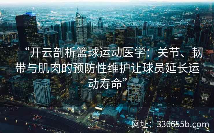 “开云剖析篮球运动医学：关节、韧带与肌肉的预防性维护让球员延长运动寿命”