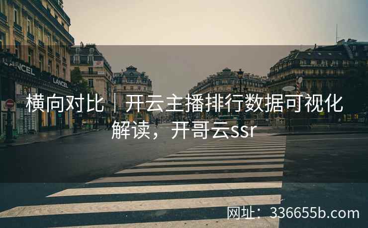 横向对比|开云主播排行数据可视化解读,开哥云ssr 横向对比|开云主播排行数据可视化解读,开哥云ssr