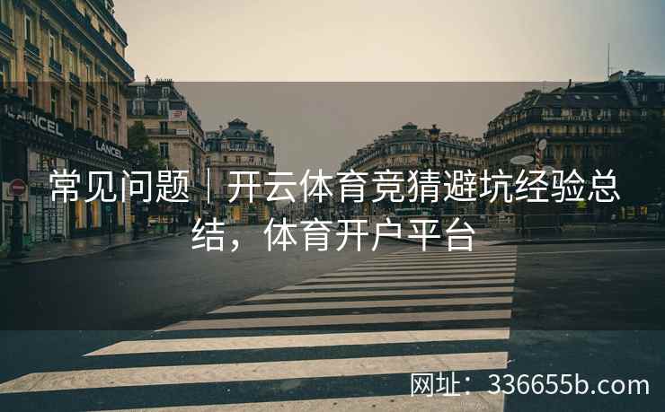 常见问题｜开云体育竞猜避坑经验总结，体育开户平台