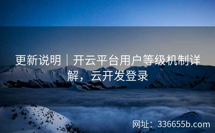 更新说明｜开云平台用户等级机制详解，云开发登录