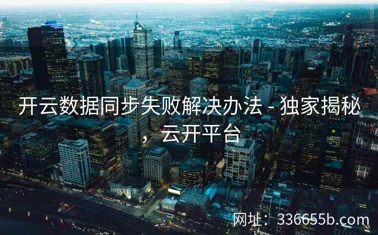 开云数据同步失败解决办法 - 独家揭秘,云开平台 开云数据同步失败解决办法 - 独家揭秘,云开平台