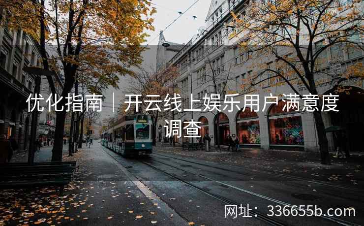 优化指南|开云线上娱乐用户满意度调查 优化指南|开云线上娱乐用户满意度调查