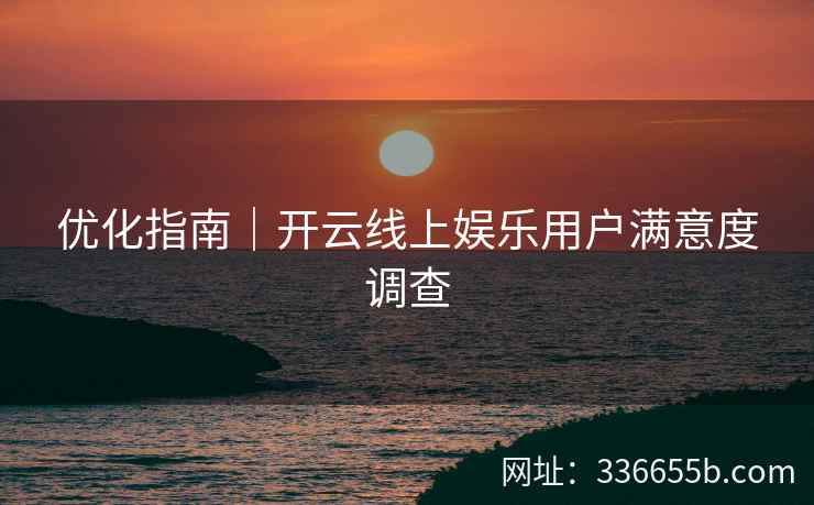 优化指南|开云线上娱乐用户满意度调查 优化指南|开云线上娱乐用户满意度调查