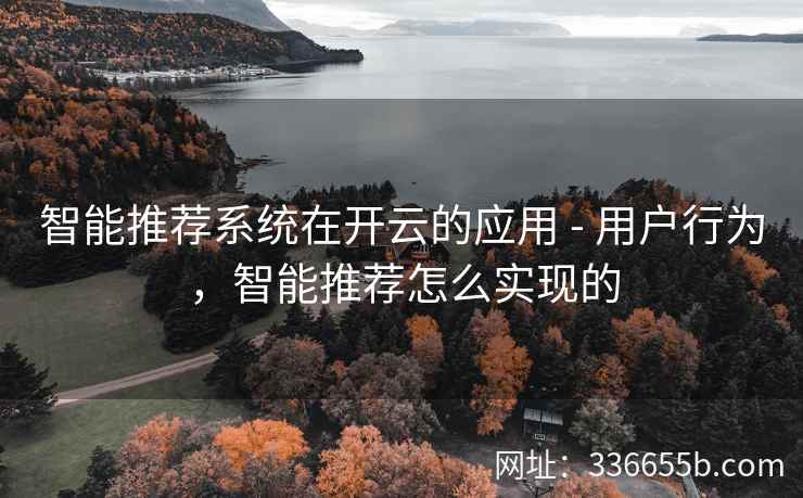 智能推荐系统在开云的应用 - 用户行为，智能推荐怎么实现的