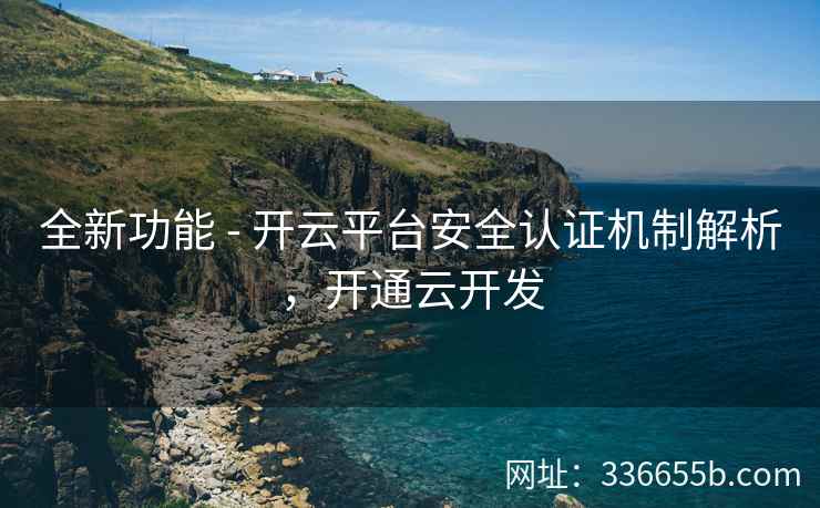 全新功能 - 开云平台安全认证机制解析，开通云开发