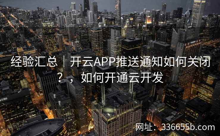 经验汇总｜开云APP推送通知如何关闭？，如何开通云开发