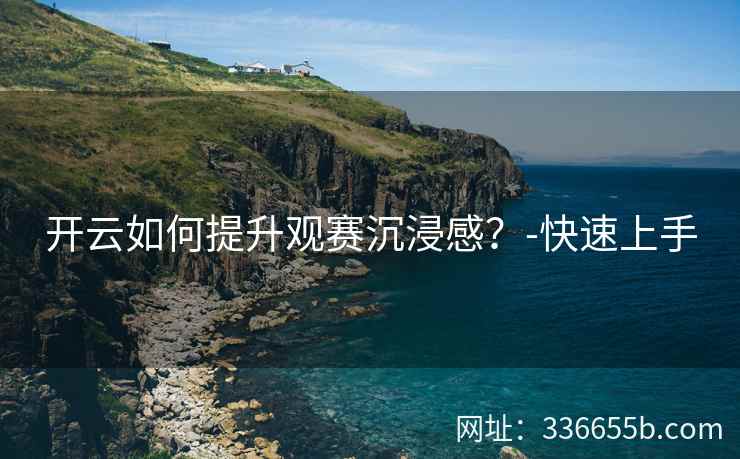 开云如何提升观赛沉浸感？-快速上手