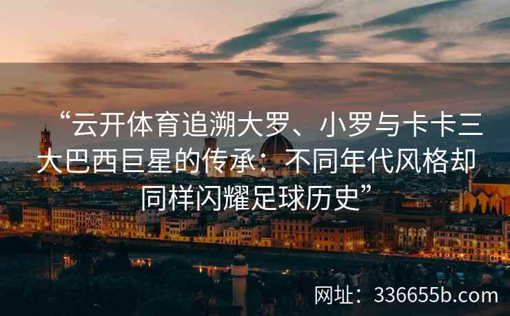 “云开体育追溯大罗、小罗与卡卡三大巴西巨星的传承：不同年代风格却同样闪耀足球历史”