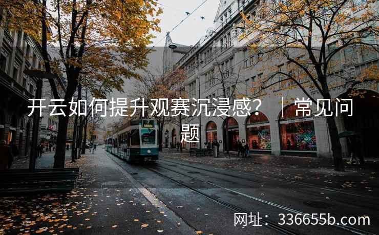 开云如何提升观赛沉浸感?|常见问题 开云如何提升观赛沉浸感?|常见问题
