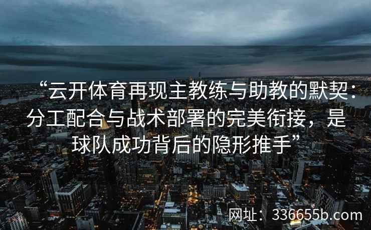 “云开体育再现主教练与助教的默契:分工配合与战术部署的完美衔接,是球队成功背后的隐形推手” “云开体育再现主教练与助教的默契:分工配合与战术部署的完美衔接,是球队成功背后的隐形推手”