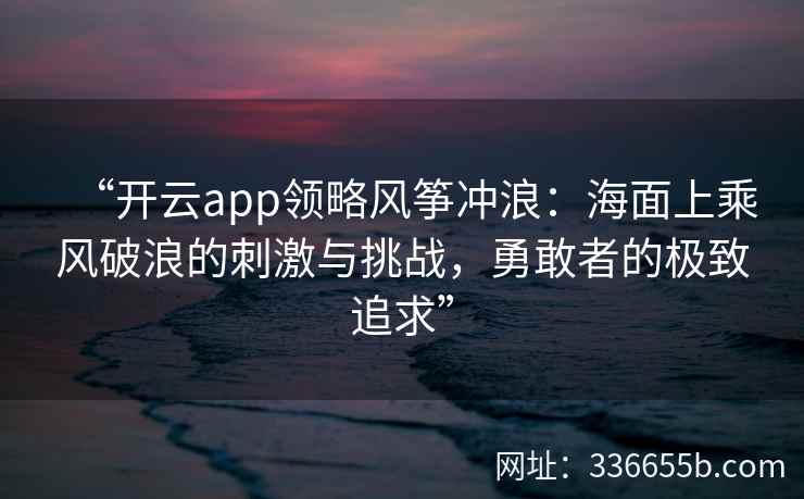 “开云app领略风筝冲浪：海面上乘风破浪的刺激与挑战，勇敢者的极致追求”