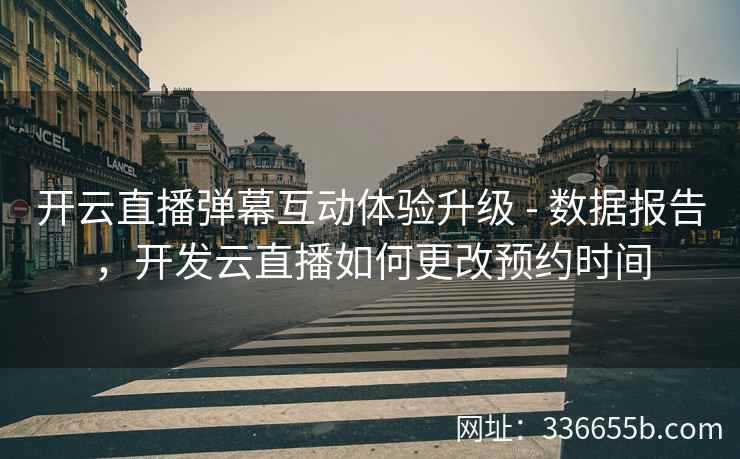 开云直播弹幕互动体验升级 - 数据报告，开发云直播如何更改预约时间