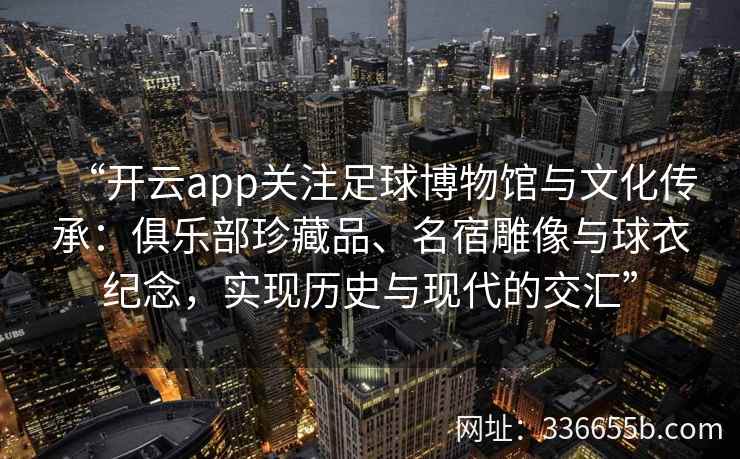 “开云app关注足球博物馆与文化传承：俱乐部珍藏品、名宿雕像与球衣纪念，实现历史与现代的交汇”