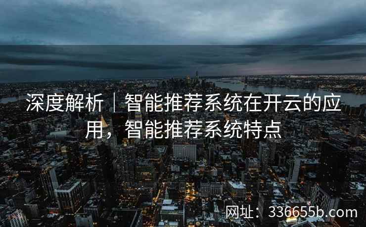 深度解析|智能推荐系统在开云的应用,智能推荐系统特点 深度解析|智能推荐系统在开云的应用,智能推荐系统特点