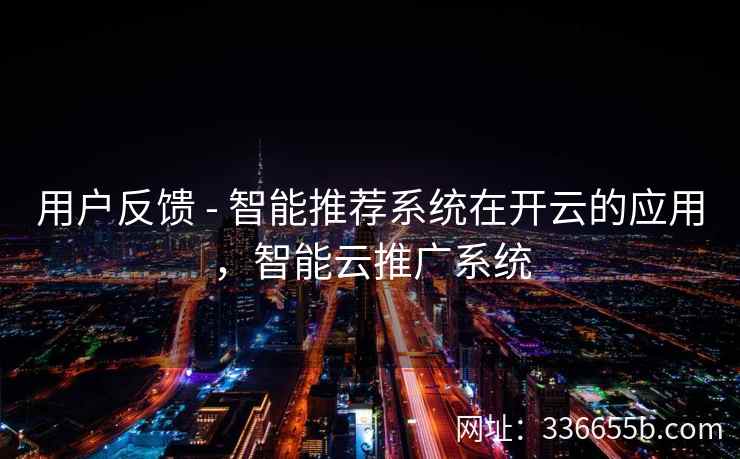 用户反馈 - 智能推荐系统在开云的应用，智能云推广系统