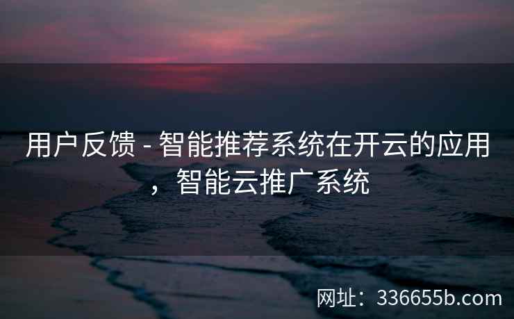 用户反馈 - 智能推荐系统在开云的应用,智能云推广系统 用户反馈 - 智能推荐系统在开云的应用,智能云推广系统
