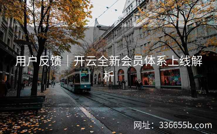 用户反馈｜开云全新会员体系上线解析