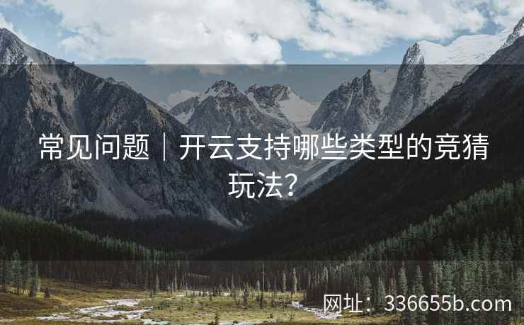 常见问题|开云支持哪些类型的竞猜玩法? 常见问题|开云支持哪些类型的竞猜玩法?