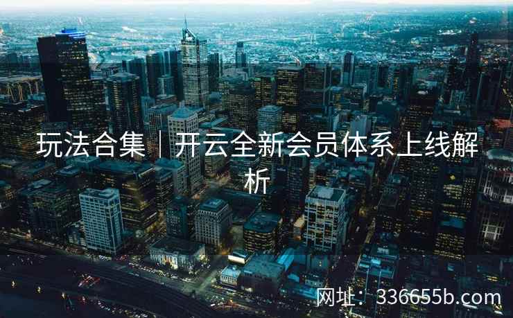 玩法合集|开云全新会员体系上线解析 玩法合集|开云全新会员体系上线解析
