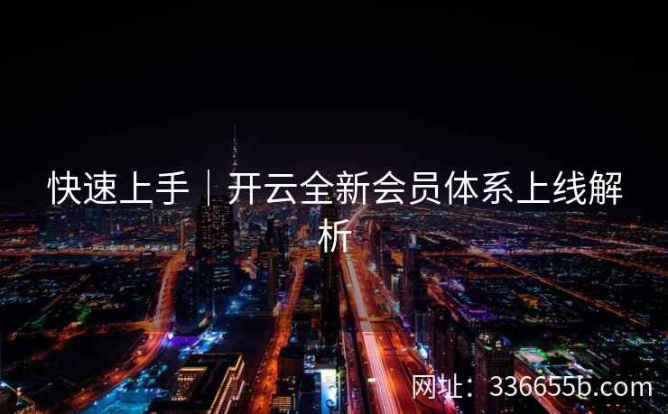 快速上手|开云全新会员体系上线解析 快速上手|开云全新会员体系上线解析