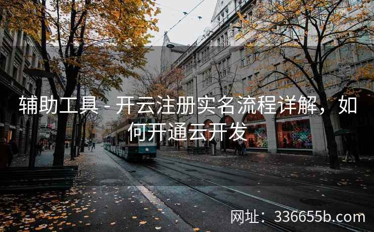 辅助工具 - 开云注册实名流程详解,如何开通云开发 辅助工具 - 开云注册实名流程详解,如何开通云开发