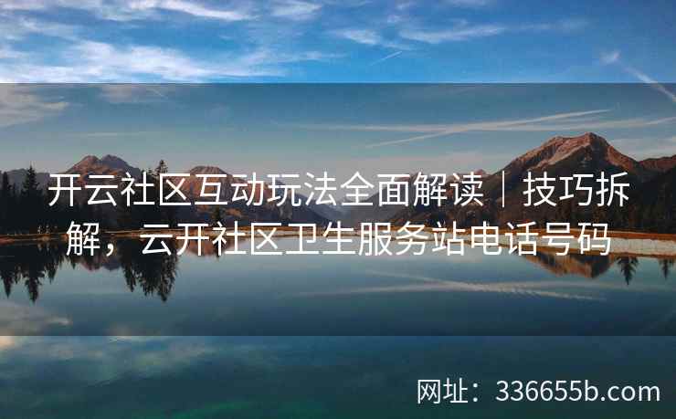 开云社区互动玩法全面解读|技巧拆解,云开社区卫生服务站电话号码 开云社区互动玩法全面解读|技巧拆解,云开社区卫生服务站电话号码