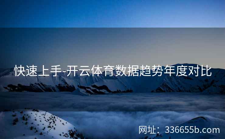 快速上手-开云体育数据趋势年度对比 快速上手-开云体育数据趋势年度对比