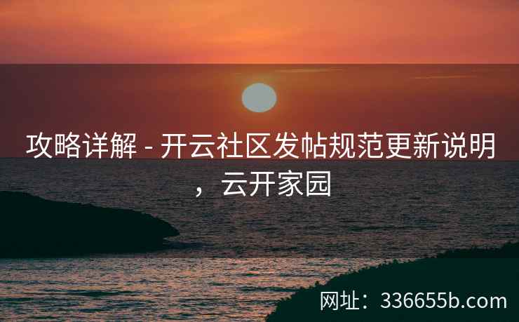攻略详解 - 开云社区发帖规范更新说明,云开家园 攻略详解 - 开云社区发帖规范更新说明,云开家园